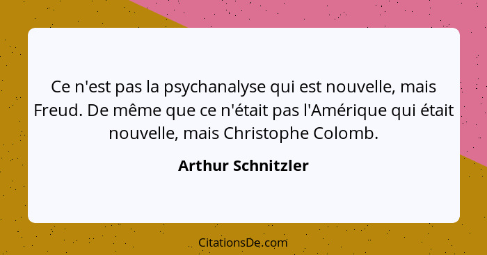 Ce n'est pas la psychanalyse qui est nouvelle, mais Freud. De même que ce n'était pas l'Amérique qui était nouvelle, mais Christop... - Arthur Schnitzler