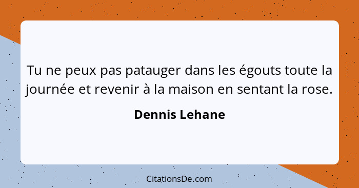 Tu ne peux pas patauger dans les égouts toute la journée et revenir à la maison en sentant la rose.... - Dennis Lehane