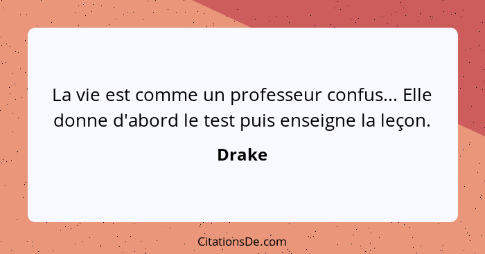 La vie est comme un professeur confus... Elle donne d'abord le test puis enseigne la leçon.... - Drake