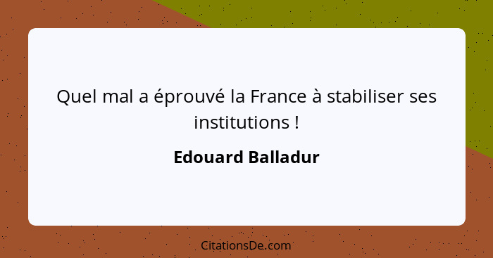 Quel mal a éprouvé la France à stabiliser ses institutions !... - Edouard Balladur