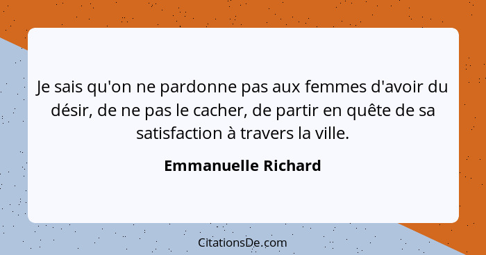 Je sais qu'on ne pardonne pas aux femmes d'avoir du désir, de ne pas le cacher, de partir en quête de sa satisfaction à travers l... - Emmanuelle Richard