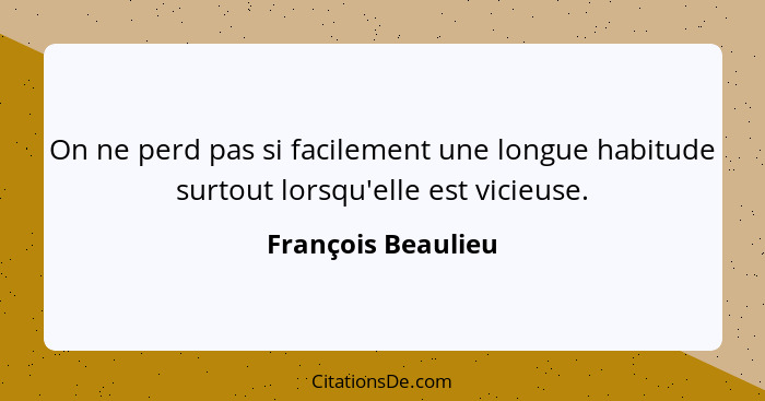 On ne perd pas si facilement une longue habitude surtout lorsqu'elle est vicieuse.... - François Beaulieu