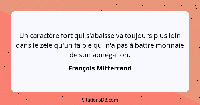 Un caractère fort qui s'abaisse va toujours plus loin dans le zèle qu'un faible qui n'a pas à battre monnaie de son abnégation.... - François Mitterrand