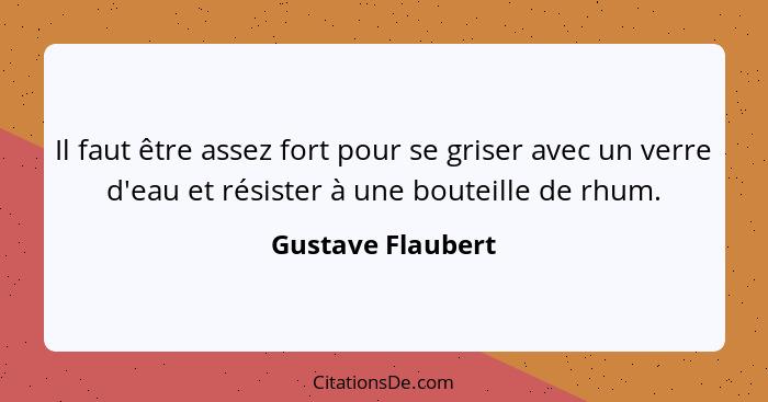 Il faut être assez fort pour se griser avec un verre d'eau et résister à une bouteille de rhum.... - Gustave Flaubert