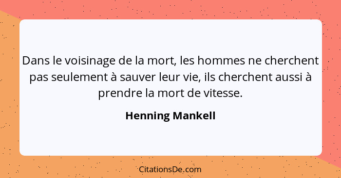 Dans le voisinage de la mort, les hommes ne cherchent pas seulement à sauver leur vie, ils cherchent aussi à prendre la mort de vite... - Henning Mankell