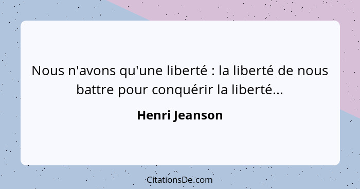 Nous n'avons qu'une liberté : la liberté de nous battre pour conquérir la liberté...... - Henri Jeanson