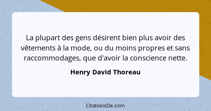 La plupart des gens désirent bien plus avoir des vêtements à la mode, ou du moins propres et sans raccommodages, que d'avoir la... - Henry David Thoreau