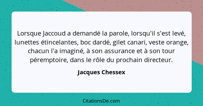 Lorsque Jaccoud a demandé la parole, lorsqu'il s'est levé, lunettes étincelantes, boc dardé, gilet canari, veste orange, chacun l'a... - Jacques Chessex