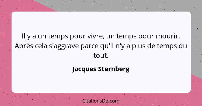 Il y a un temps pour vivre, un temps pour mourir. Après cela s'aggrave parce qu'il n'y a plus de temps du tout.... - Jacques Sternberg