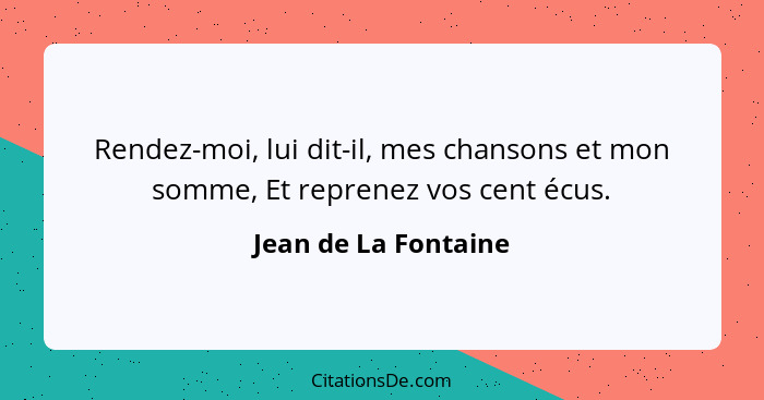 Rendez-moi, lui dit-il, mes chansons et mon somme, Et reprenez vos cent écus.... - Jean de La Fontaine