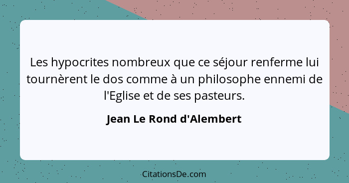 Les hypocrites nombreux que ce séjour renferme lui tournèrent le dos comme à un philosophe ennemi de l'Eglise et de ses... - Jean Le Rond d'Alembert