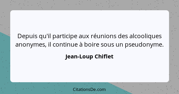 Depuis qu'il participe aux réunions des alcooliques anonymes, il continue à boire sous un pseudonyme.... - Jean-Loup Chiflet