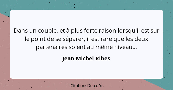 Dans un couple, et à plus forte raison lorsqu'il est sur le point de se séparer, il est rare que les deux partenaires soient au mê... - Jean-Michel Ribes