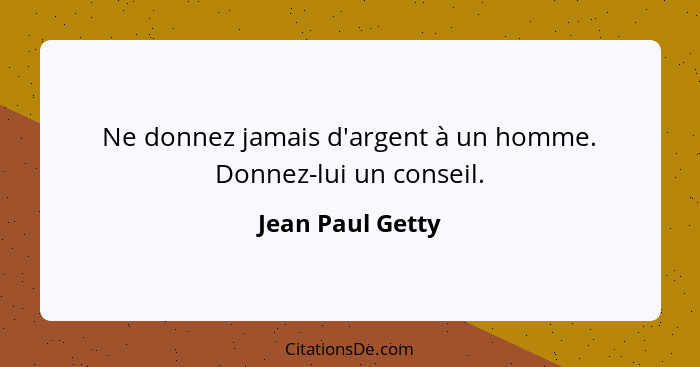 Ne donnez jamais d'argent à un homme. Donnez-lui un conseil.... - Jean Paul Getty