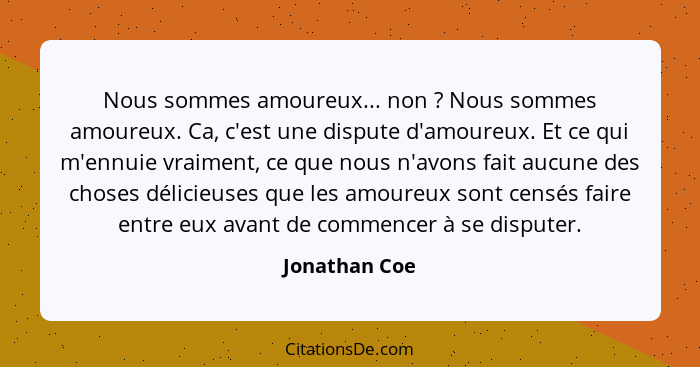 Nous sommes amoureux... non ? Nous sommes amoureux. Ca, c'est une dispute d'amoureux. Et ce qui m'ennuie vraiment, ce que nous n'a... - Jonathan Coe