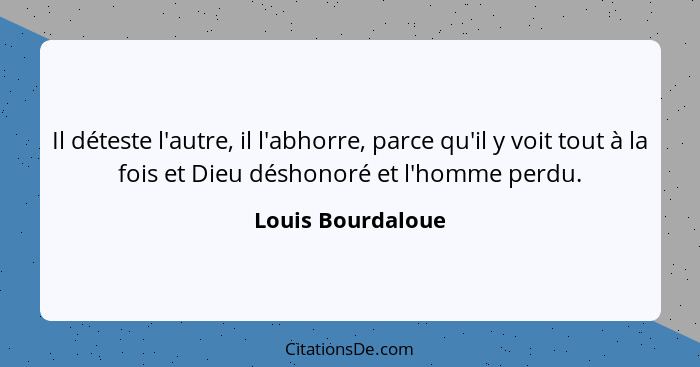 Il déteste l'autre, il l'abhorre, parce qu'il y voit tout à la fois et Dieu déshonoré et l'homme perdu.... - Louis Bourdaloue