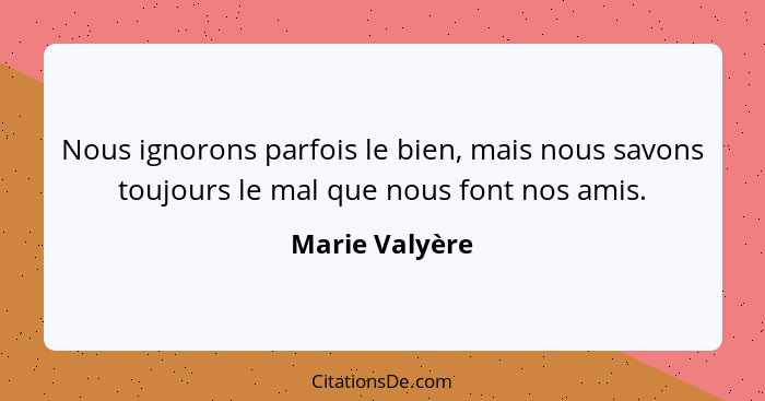 Nous ignorons parfois le bien, mais nous savons toujours le mal que nous font nos amis.... - Marie Valyère