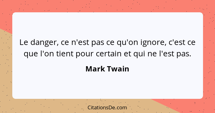 Le danger, ce n'est pas ce qu'on ignore, c'est ce que l'on tient pour certain et qui ne l'est pas.... - Mark Twain