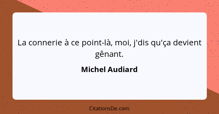 La connerie à ce point-là, moi, j'dis qu'ça devient gênant.... - Michel Audiard