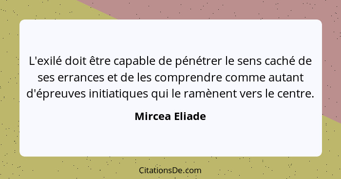 L'exilé doit être capable de pénétrer le sens caché de ses errances et de les comprendre comme autant d'épreuves initiatiques qui le r... - Mircea Eliade