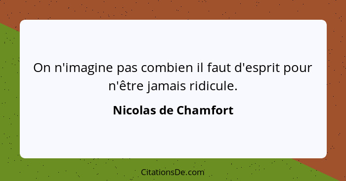 On n'imagine pas combien il faut d'esprit pour n'être jamais ridicule.... - Nicolas de Chamfort