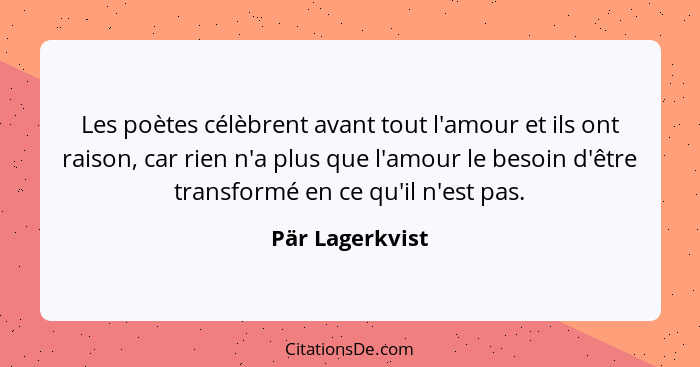 Les poètes célèbrent avant tout l'amour et ils ont raison, car rien n'a plus que l'amour le besoin d'être transformé en ce qu'il n'es... - Pär Lagerkvist