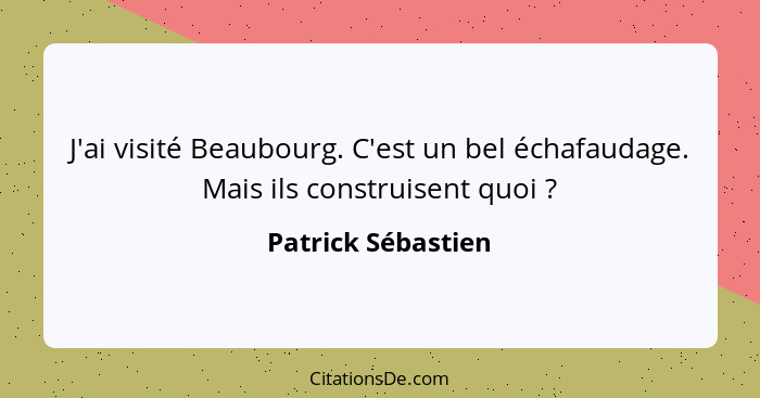 J'ai visité Beaubourg. C'est un bel échafaudage. Mais ils construisent quoi ?... - Patrick Sébastien