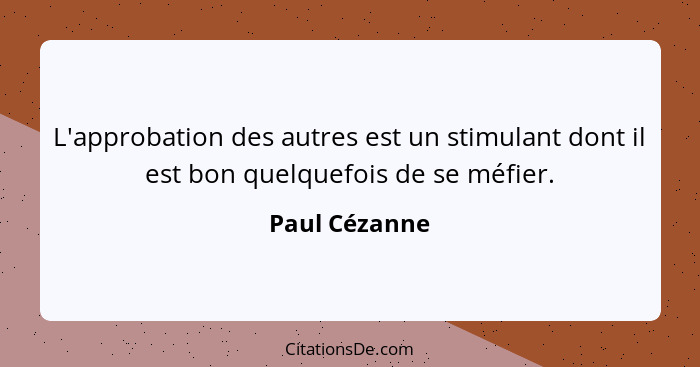 L'approbation des autres est un stimulant dont il est bon quelquefois de se méfier.... - Paul Cézanne