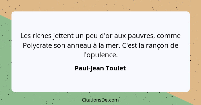 Les riches jettent un peu d'or aux pauvres, comme Polycrate son anneau à la mer. C'est la rançon de l'opulence.... - Paul-Jean Toulet