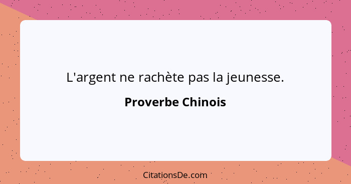 L'argent ne rachète pas la jeunesse.... - Proverbe Chinois