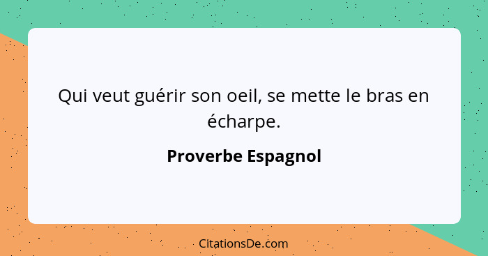 Qui veut guérir son oeil, se mette le bras en écharpe.... - Proverbe Espagnol