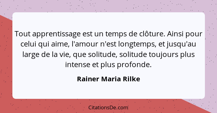 Tout apprentissage est un temps de clôture. Ainsi pour celui qui aime, l'amour n'est longtemps, et jusqu'au large de la vie, que... - Rainer Maria Rilke