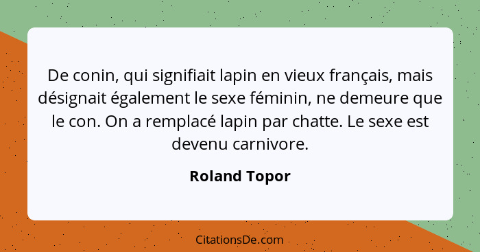 De conin, qui signifiait lapin en vieux français, mais désignait également le sexe féminin, ne demeure que le con. On a remplacé lapin... - Roland Topor