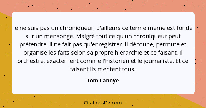 Je ne suis pas un chroniqueur, d'ailleurs ce terme même est fondé sur un mensonge. Malgré tout ce qu'un chroniqueur peut prétendre, il ne... - Tom Lanoye