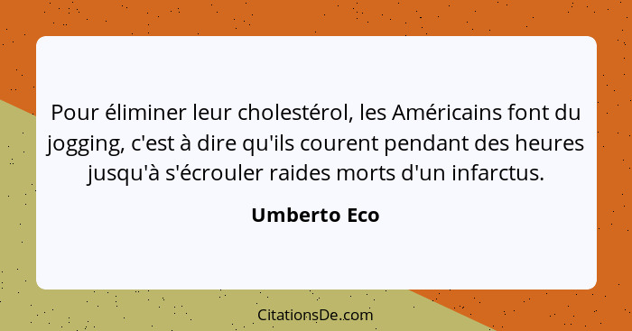 Pour éliminer leur cholestérol, les Américains font du jogging, c'est à dire qu'ils courent pendant des heures jusqu'à s'écrouler raides... - Umberto Eco