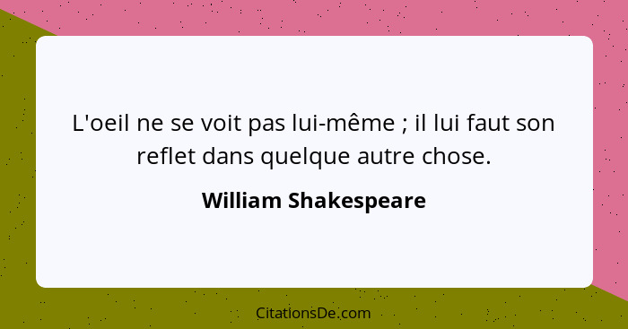 L'oeil ne se voit pas lui-même ; il lui faut son reflet dans quelque autre chose.... - William Shakespeare