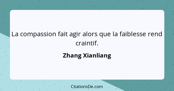 La compassion fait agir alors que la faiblesse rend craintif.... - Zhang Xianliang