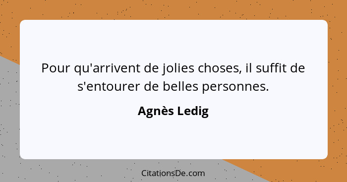 Pour qu'arrivent de jolies choses, il suffit de s'entourer de belles personnes.... - Agnès Ledig