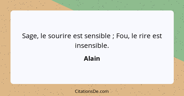 Sage, le sourire est sensible ; Fou, le rire est insensible.... - Alain