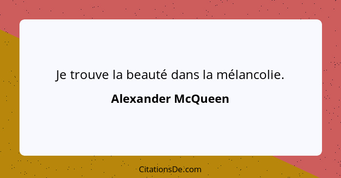 Je trouve la beauté dans la mélancolie.... - Alexander McQueen