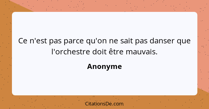 Ce n'est pas parce qu'on ne sait pas danser que l'orchestre doit être mauvais.... - Anonyme