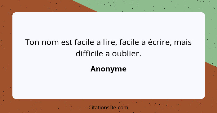 Ton nom est facile a lire, facile a écrire, mais difficile a oublier.... - Anonyme