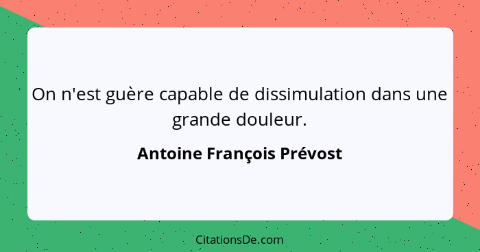 On n'est guère capable de dissimulation dans une grande douleur.... - Antoine François Prévost