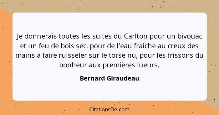 Je donnerais toutes les suites du Carlton pour un bivouac et un feu de bois sec, pour de l'eau fraîche au creux des mains à faire... - Bernard Giraudeau