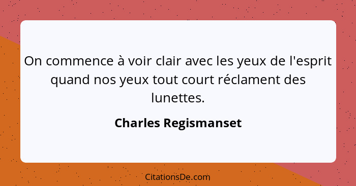 On commence à voir clair avec les yeux de l'esprit quand nos yeux tout court réclament des lunettes.... - Charles Regismanset