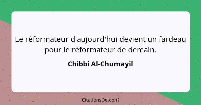 Le réformateur d'aujourd'hui devient un fardeau pour le réformateur de demain.... - Chibbi Al-Chumayil