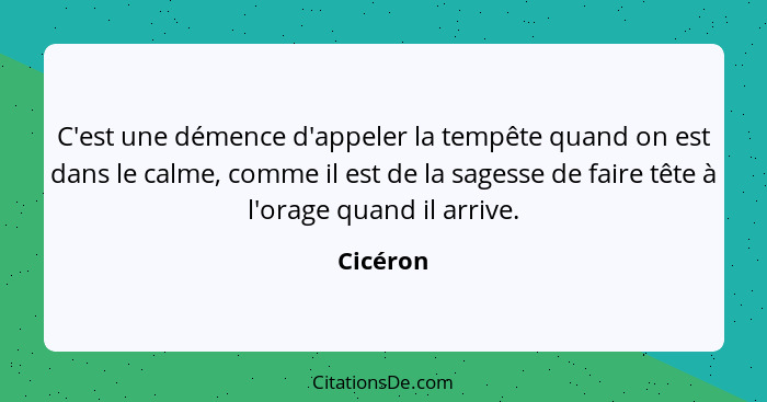 C'est une démence d'appeler la tempête quand on est dans le calme, comme il est de la sagesse de faire tête à l'orage quand il arrive.... - Cicéron