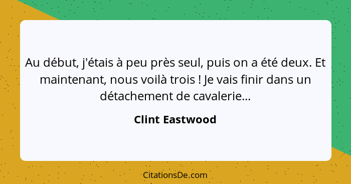 Au début, j'étais à peu près seul, puis on a été deux. Et maintenant, nous voilà trois ! Je vais finir dans un détachement de ca... - Clint Eastwood