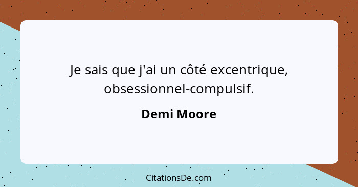 Je sais que j'ai un côté excentrique, obsessionnel-compulsif.... - Demi Moore