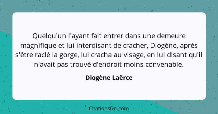 Quelqu'un l'ayant fait entrer dans une demeure magnifique et lui interdisant de cracher, Diogène, après s'être raclé la gorge, lui cr... - Diogène Laërce